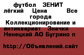 1.1) футбол : ЗЕНИТ  (лёгкий) › Цена ­ 249 - Все города Коллекционирование и антиквариат » Значки   . Ненецкий АО,Бугрино п.